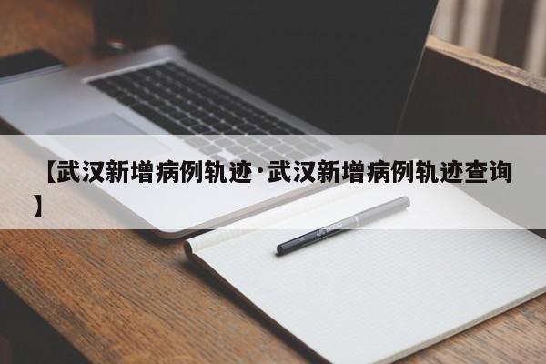 【武汉新增病例轨迹·武汉新增病例轨迹查询】