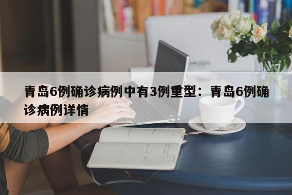 青岛6例确诊病例中有3例重型：青岛6例确诊病例详情