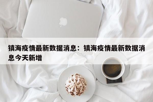 镇海疫情最新数据消息:镇海疫情最新数据消息今天新增