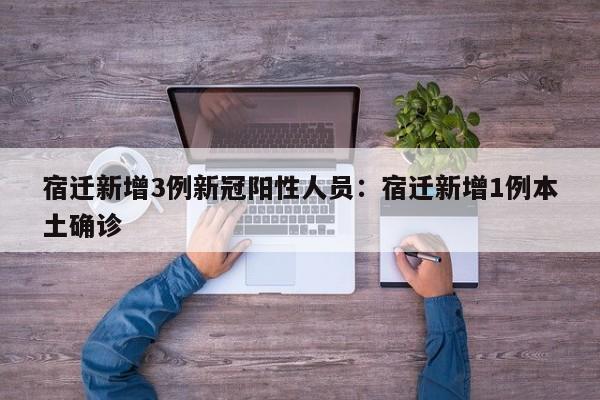 宿迁新增3例新冠阳性人员:宿迁新增1例本土确诊