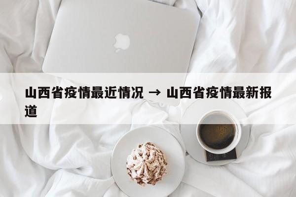 山西省疫情最近情况 → 山西省疫情最新报道