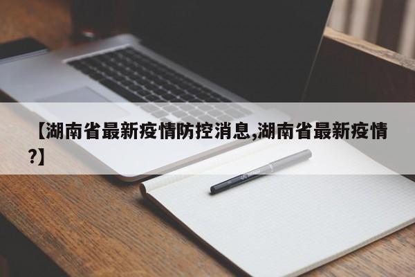 【湖南省最新疫情防控消息,湖南省最新疫情?】