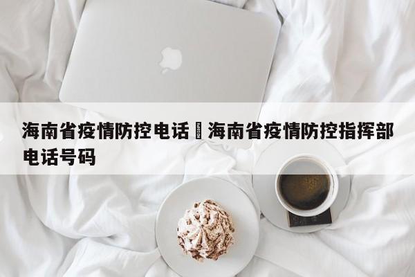 海南省疫情防控电话›海南省疫情防控指挥部电话号码