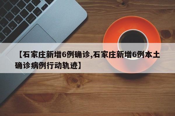 【石家庄新增6例确诊,石家庄新增6例本土确诊病例行动轨迹】