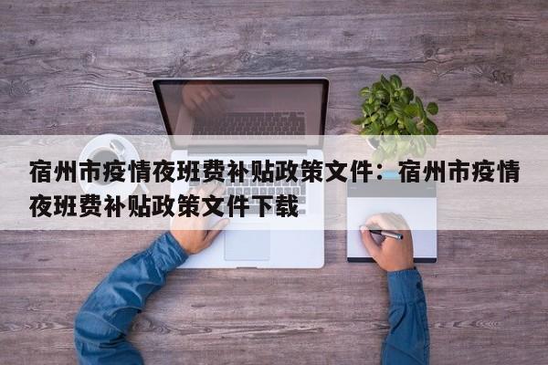 宿州市疫情夜班费补贴政策文件：宿州市疫情夜班费补贴政策文件下载
