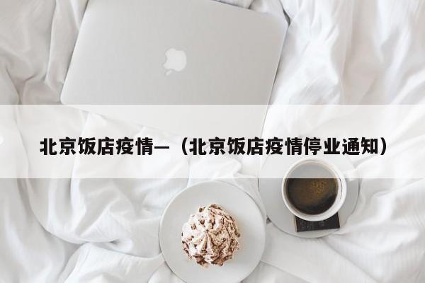北京饭店疫情—(北京饭店疫情停业通知)