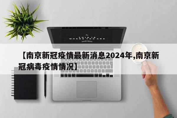 【南京新冠疫情最新消息2024年,南京新冠病毒疫情情况】