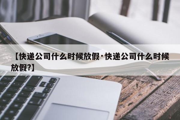 【快递公司什么时候放假·快递公司什么时候放假?】