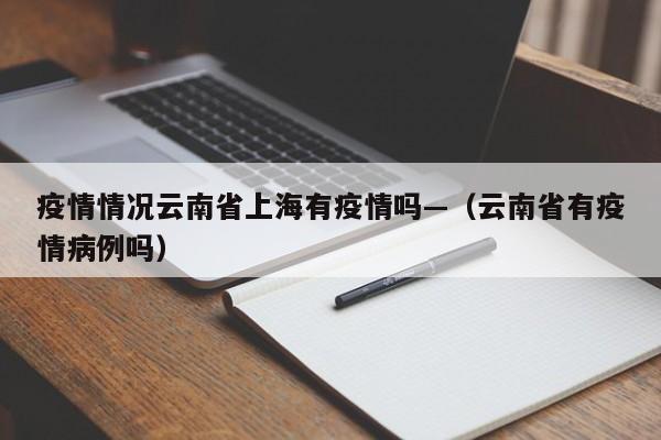疫情情况云南省上海有疫情吗—(云南省有疫情病例吗)