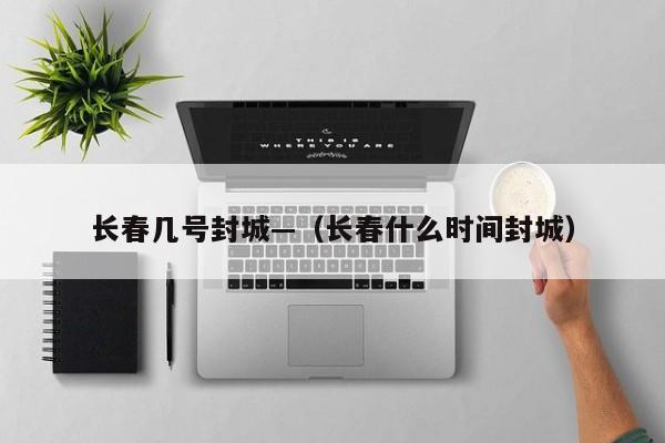 长春几号封城—(长春什么时间封城)