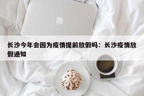 长沙今年会因为疫情提前放假吗:长沙疫情放假通知