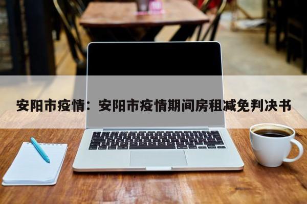 安阳市疫情:安阳市疫情期间房租减免判决书