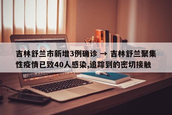 吉林舒兰市新增3例确诊 → 吉林舒兰聚集性疫情已致40人感染,追踪到的密切接触