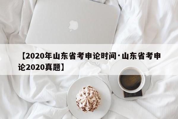 【2020年山东省考申论时间·山东省考申论2020真题】