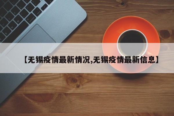 【无锡疫情最新情况,无锡疫情最新信息】