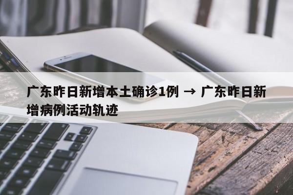广东昨日新增本土确诊1例 → 广东昨日新增病例活动轨迹