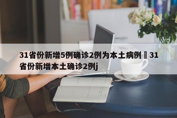 31省份新增5例确诊2例为本土病例›31省份新增本土确诊2例j