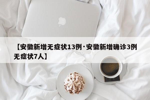 【安徽新增无症状13例·安徽新增确诊3例无症状7人】