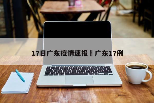 17日广东疫情速报›广东17例
