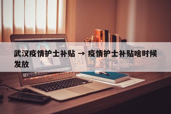 武汉疫情护士补贴 → 疫情护士补贴啥时候发放