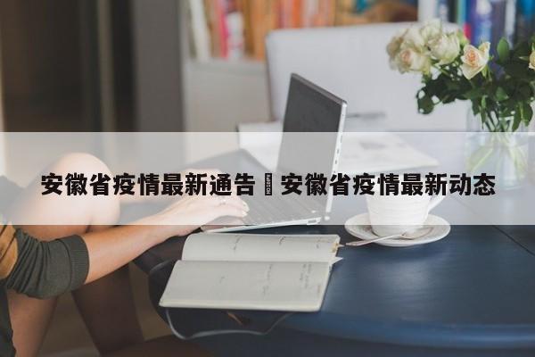 安徽省疫情最新通告›安徽省疫情最新动态