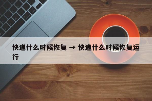 快递什么时候恢复 → 快递什么时候恢复运行