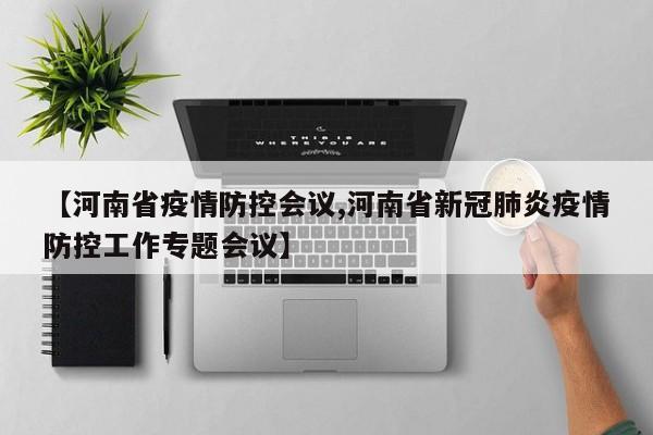 【河南省疫情防控会议,河南省新冠肺炎疫情防控工作专题会议】