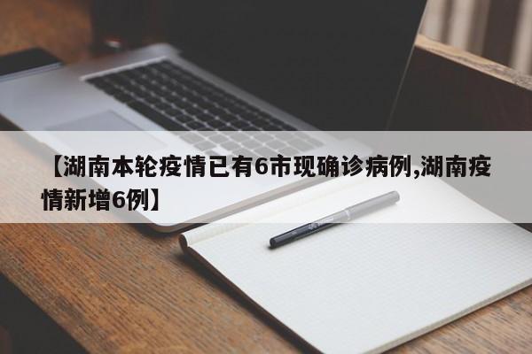 【湖南本轮疫情已有6市现确诊病例,湖南疫情新增6例】