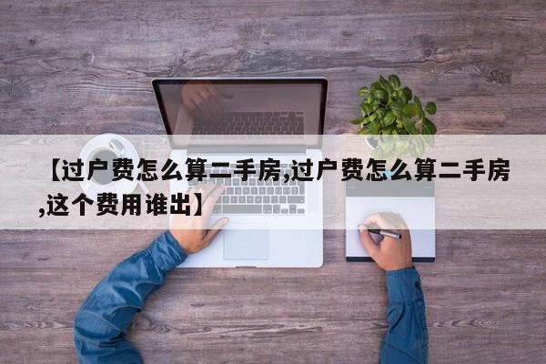 【过户费怎么算二手房,过户费怎么算二手房,这个费用谁出】