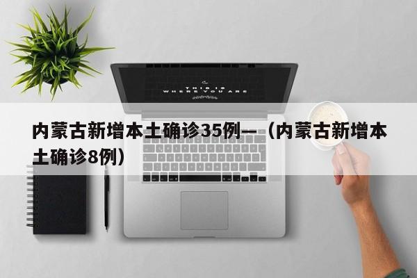 内蒙古新增本土确诊35例—（内蒙古新增本土确诊8例）