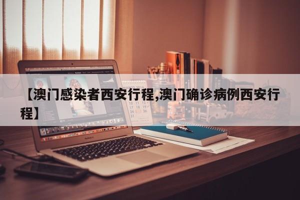 【澳门感染者西安行程,澳门确诊病例西安行程】