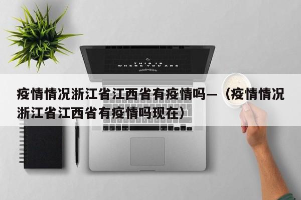 疫情情况浙江省江西省有疫情吗—(疫情情况浙江省江西省有疫情吗现在)