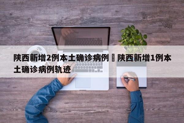 陕西新增2例本土确诊病例›陕西新增1例本土确诊病例轨迹