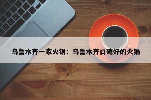 乌鲁木齐一家火锅：乌鲁木齐口碑好的火锅