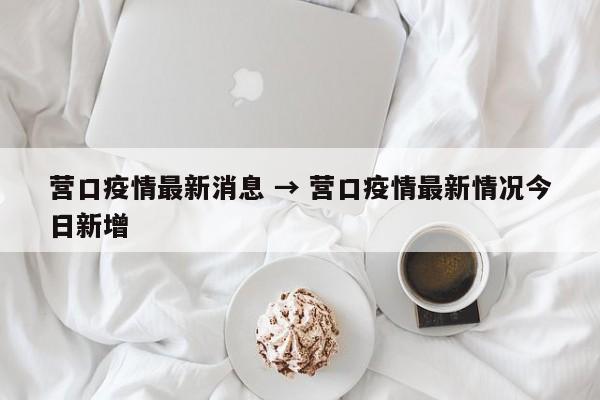 营口疫情最新消息 → 营口疫情最新情况今日新增