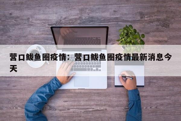 营口鲅鱼圈疫情:营口鲅鱼圈疫情最新消息今天