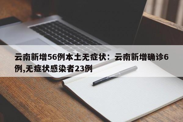 云南新增56例本土无症状:云南新增确诊6例,无症状感染者23例