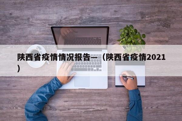 陕西省疫情情况报告—(陕西省疫情2021)