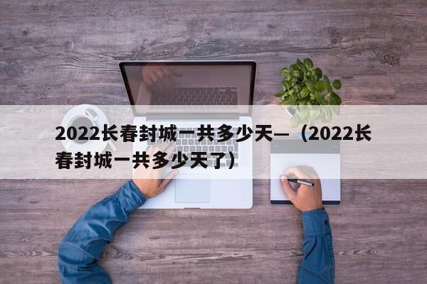 2022长春封城一共多少天—(2022长春封城一共多少天了)