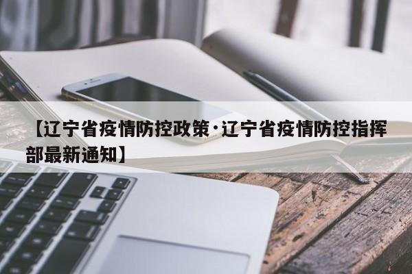 【辽宁省疫情防控政策·辽宁省疫情防控指挥部最新通知】
