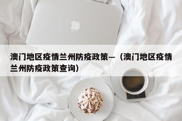 澳门地区疫情兰州防疫政策—(澳门地区疫情兰州防疫政策查询)