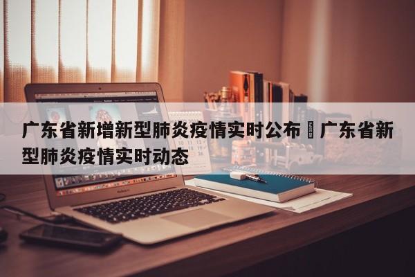 广东省新增新型肺炎疫情实时公布›广东省新型肺炎疫情实时动态