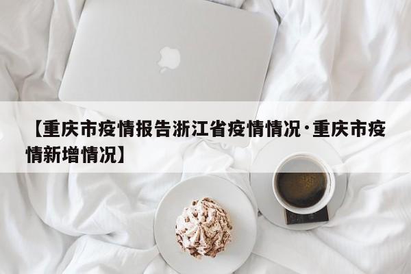 【重庆市疫情报告浙江省疫情情况·重庆市疫情新增情况】
