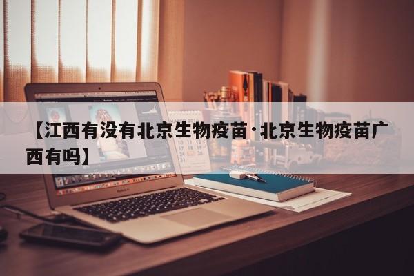 【江西有没有北京生物疫苗·北京生物疫苗广西有吗】