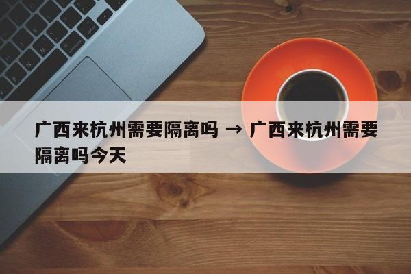广西来杭州需要隔离吗 → 广西来杭州需要隔离吗今天