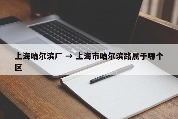 上海哈尔滨厂 → 上海市哈尔滨路属于哪个区