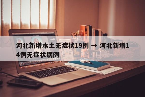 河北新增本土无症状19例 → 河北新增14例无症状病例