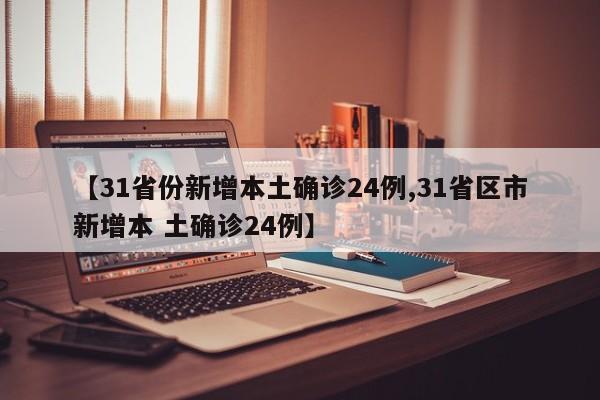 【31省份新增本土确诊24例,31省区市新增本 土确诊24例】