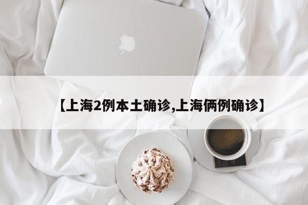 【上海2例本土确诊,上海俩例确诊】