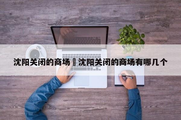 沈阳关闭的商场›沈阳关闭的商场有哪几个